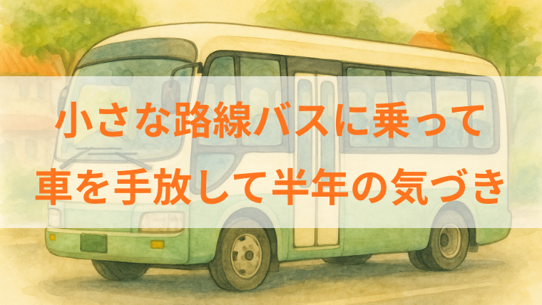 水彩風の小さな路線バスのイラストを使ったアイキャッチ。中央に「小さな路線バスに乗って　車を手放して半年の気づき」というタイトル文字。